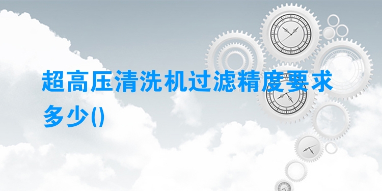 超高压清洗机过滤精度要求多少